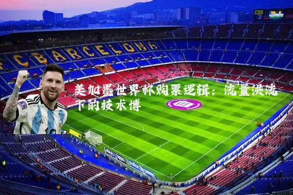 美加墨世界杯购票逻辑：流量洪流下的技术博弈