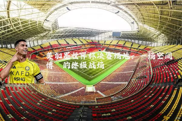 美加墨世界杯决赛场地：一场空间博弈的终极战场