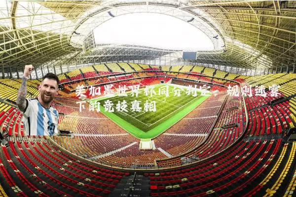 美加墨世界杯同分判定：规则迷雾下的竞技真相