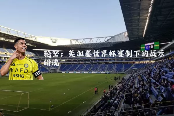 轮空：美加墨世界杯赛制下的战术暗流