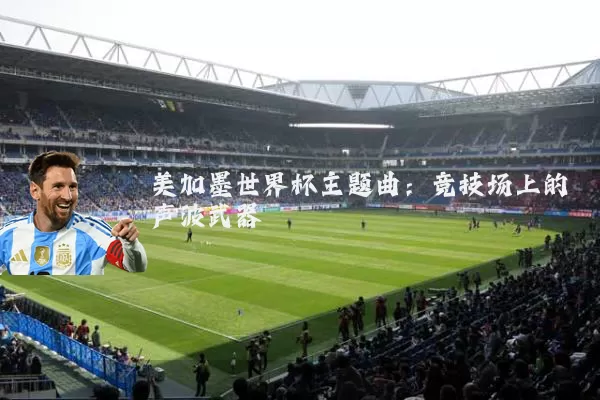美加墨世界杯主题曲:竞技场上的声波武器