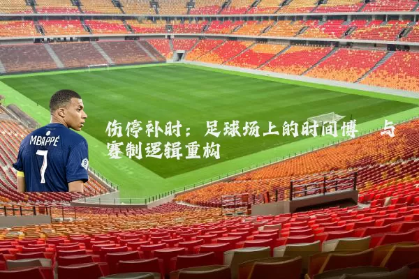 伤停补时：足球场上的时间博弈与赛制逻辑重构