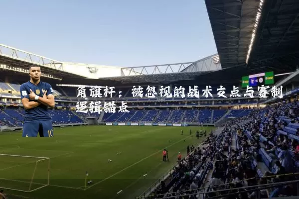 角旗杆：被忽视的战术支点与赛制逻辑锚点