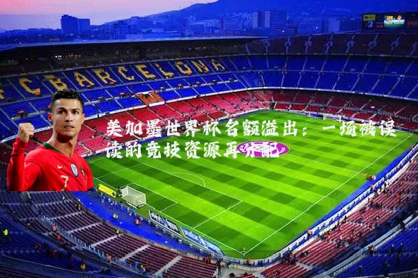 美加墨世界杯名额溢出：一场被误读的竞技资源再分配