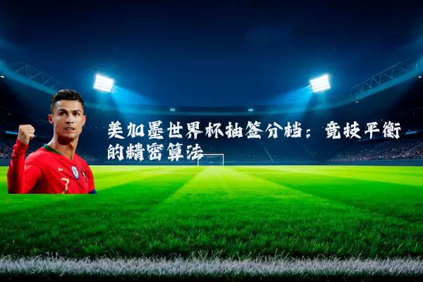 美加墨世界杯抽签分档：竞技平衡的精密算法