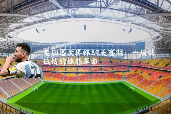 美加墨世界杯39天赛期:一场被低估的体能革命